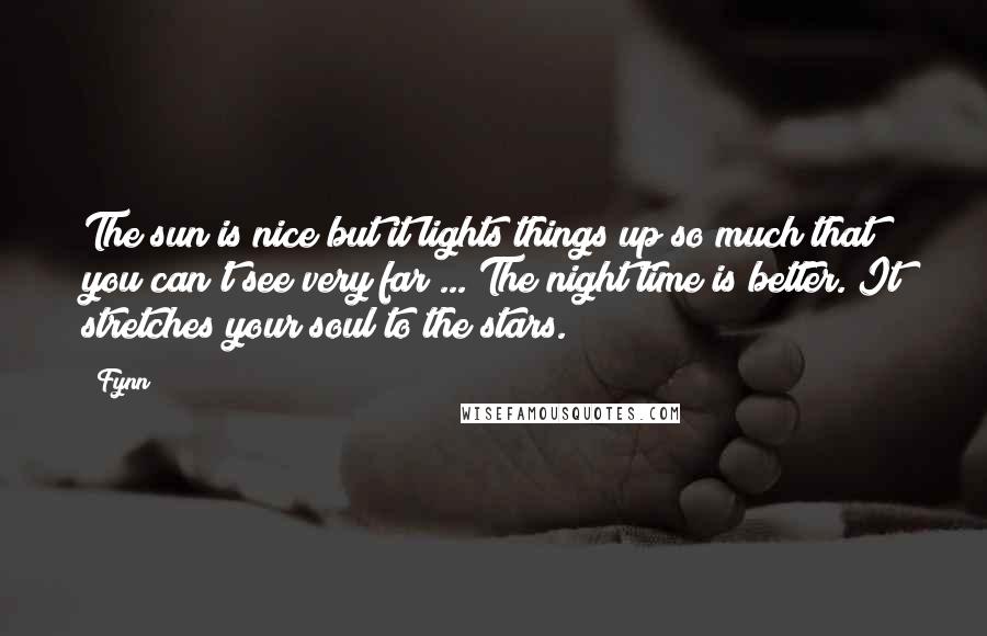 Fynn Quotes: The sun is nice but it lights things up so much that you can't see very far ... The night time is better. It stretches your soul to the stars.