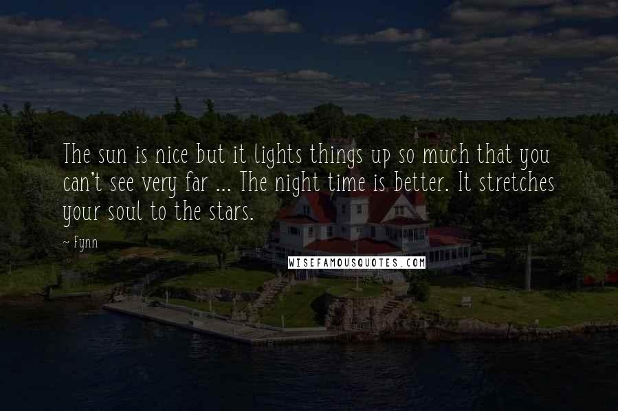 Fynn Quotes: The sun is nice but it lights things up so much that you can't see very far ... The night time is better. It stretches your soul to the stars.