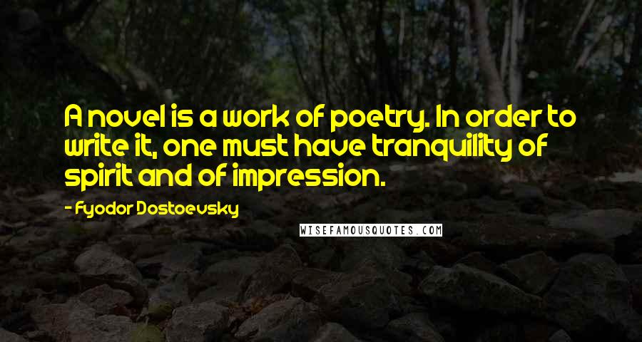 Fyodor Dostoevsky Quotes: A novel is a work of poetry. In order to write it, one must have tranquility of spirit and of impression.