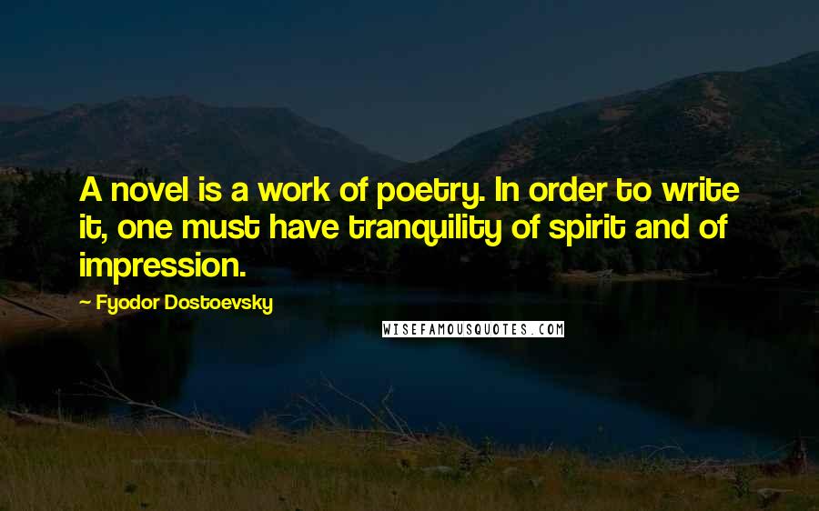 Fyodor Dostoevsky Quotes: A novel is a work of poetry. In order to write it, one must have tranquility of spirit and of impression.