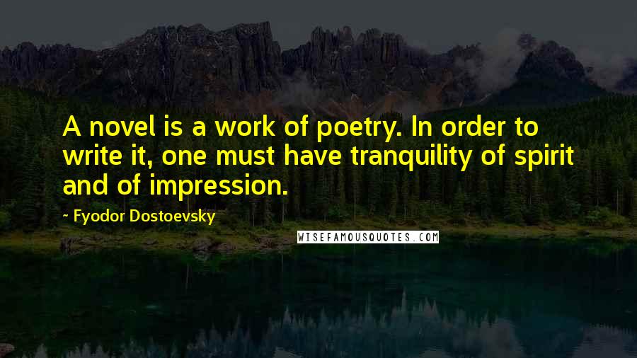 Fyodor Dostoevsky Quotes: A novel is a work of poetry. In order to write it, one must have tranquility of spirit and of impression.