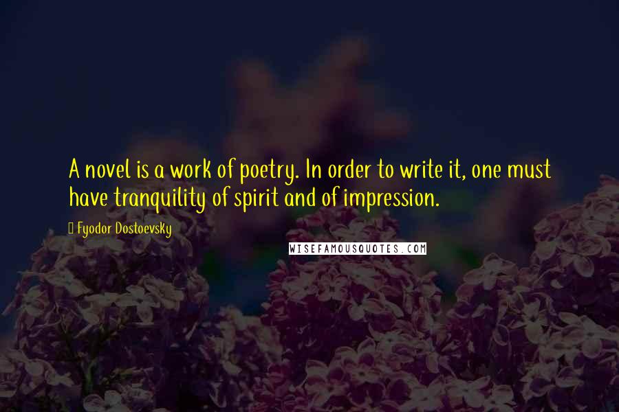 Fyodor Dostoevsky Quotes: A novel is a work of poetry. In order to write it, one must have tranquility of spirit and of impression.