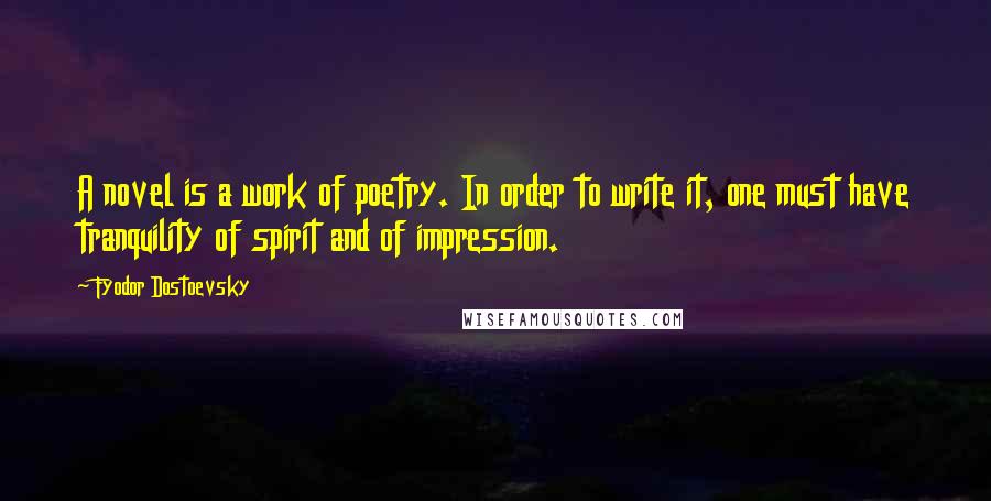 Fyodor Dostoevsky Quotes: A novel is a work of poetry. In order to write it, one must have tranquility of spirit and of impression.