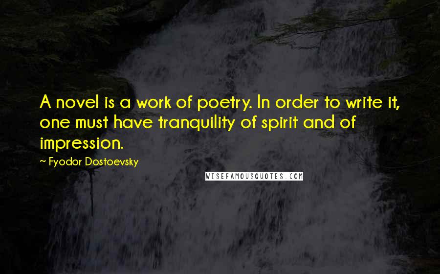 Fyodor Dostoevsky Quotes: A novel is a work of poetry. In order to write it, one must have tranquility of spirit and of impression.