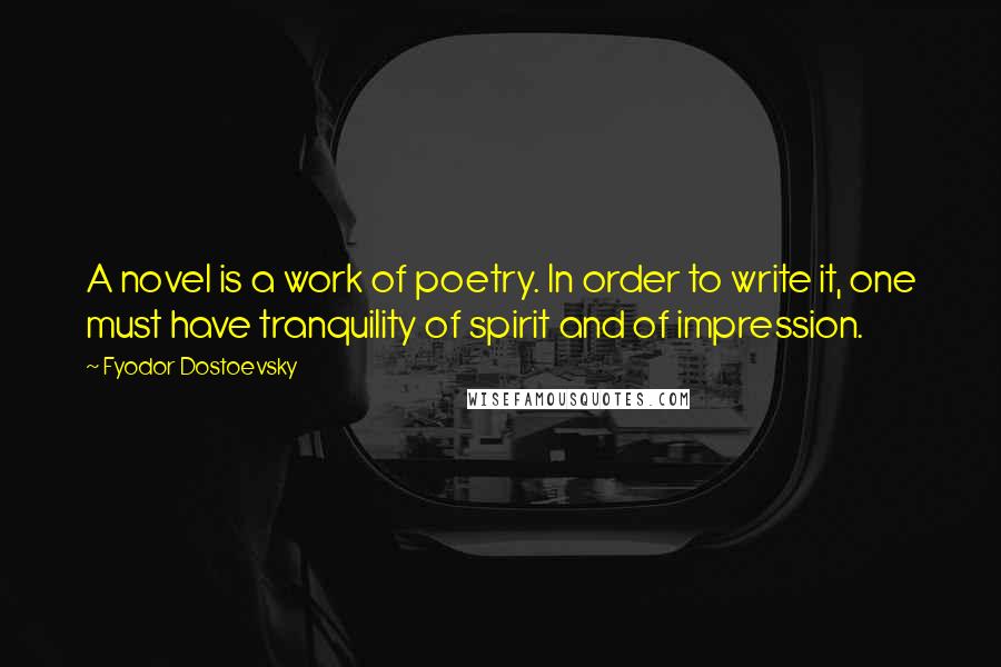 Fyodor Dostoevsky Quotes: A novel is a work of poetry. In order to write it, one must have tranquility of spirit and of impression.