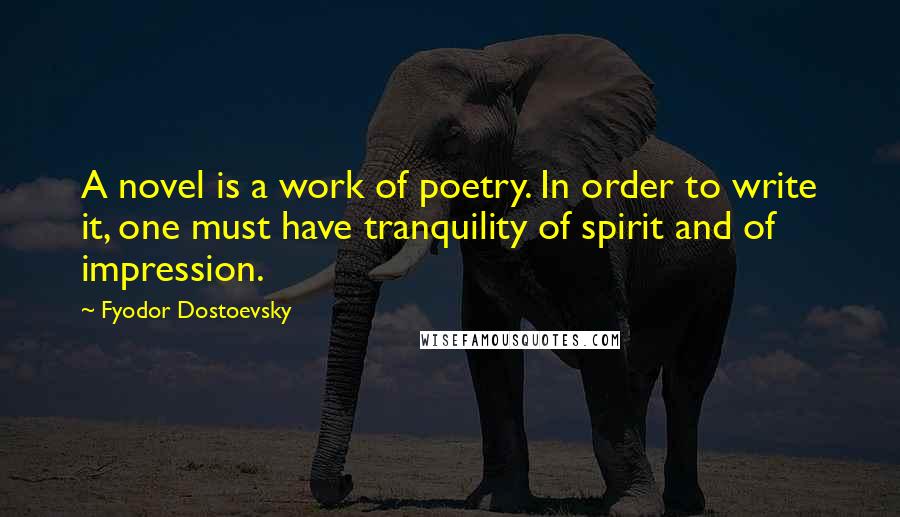 Fyodor Dostoevsky Quotes: A novel is a work of poetry. In order to write it, one must have tranquility of spirit and of impression.