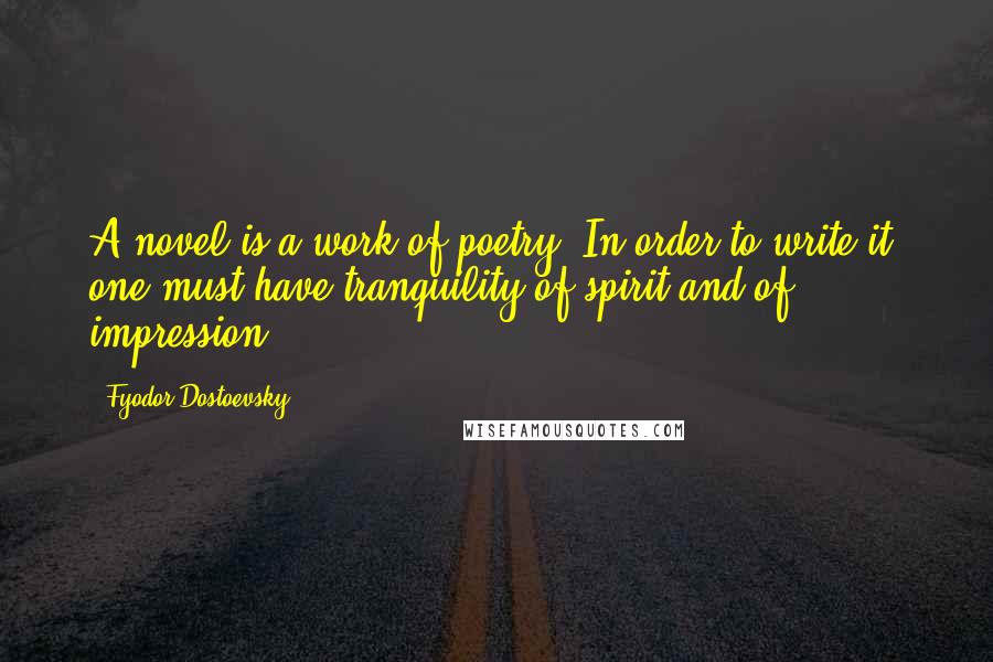 Fyodor Dostoevsky Quotes: A novel is a work of poetry. In order to write it, one must have tranquility of spirit and of impression.