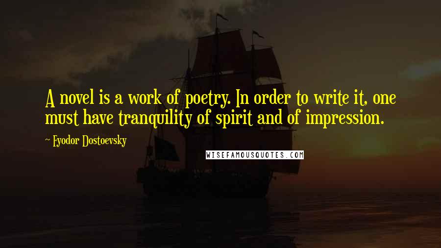 Fyodor Dostoevsky Quotes: A novel is a work of poetry. In order to write it, one must have tranquility of spirit and of impression.