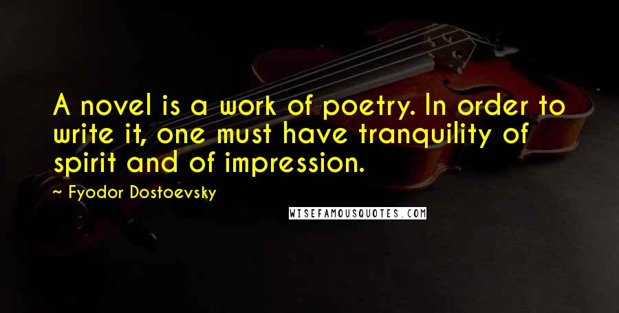 Fyodor Dostoevsky Quotes: A novel is a work of poetry. In order to write it, one must have tranquility of spirit and of impression.