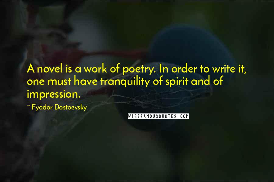 Fyodor Dostoevsky Quotes: A novel is a work of poetry. In order to write it, one must have tranquility of spirit and of impression.