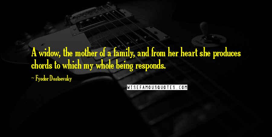 Fyodor Dostoevsky Quotes: A widow, the mother of a family, and from her heart she produces chords to which my whole being responds.