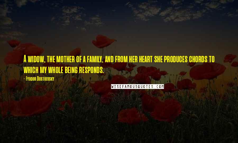 Fyodor Dostoevsky Quotes: A widow, the mother of a family, and from her heart she produces chords to which my whole being responds.