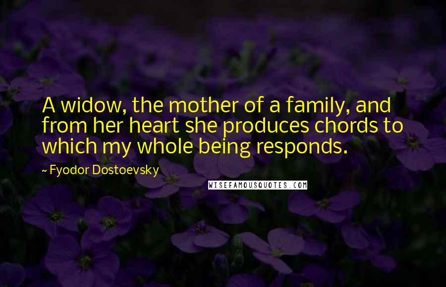 Fyodor Dostoevsky Quotes: A widow, the mother of a family, and from her heart she produces chords to which my whole being responds.