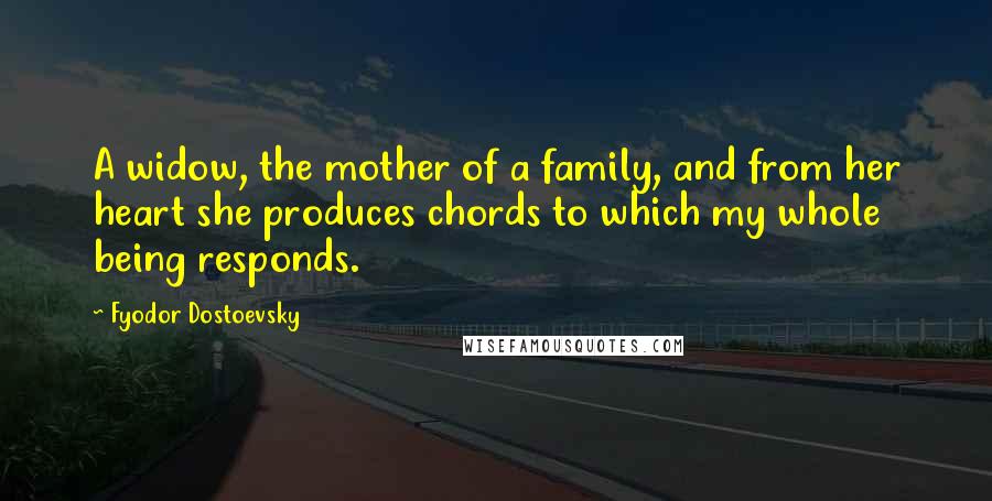 Fyodor Dostoevsky Quotes: A widow, the mother of a family, and from her heart she produces chords to which my whole being responds.