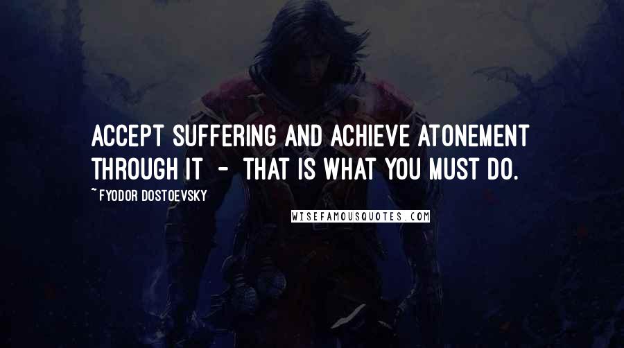 Fyodor Dostoevsky Quotes: Accept suffering and achieve atonement through it  -  that is what you must do.