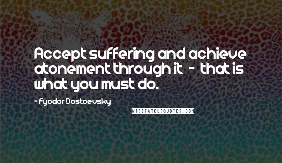 Fyodor Dostoevsky Quotes: Accept suffering and achieve atonement through it  -  that is what you must do.