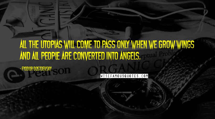 Fyodor Dostoevsky Quotes: All the Utopias will come to pass only when we grow wings and all people are converted into angels.