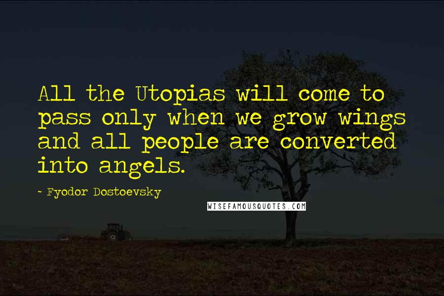 Fyodor Dostoevsky Quotes: All the Utopias will come to pass only when we grow wings and all people are converted into angels.