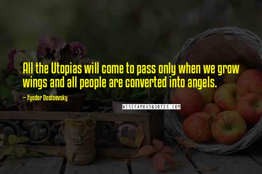 Fyodor Dostoevsky Quotes: All the Utopias will come to pass only when we grow wings and all people are converted into angels.