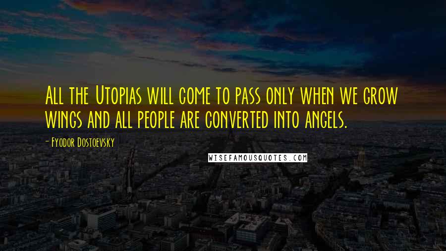 Fyodor Dostoevsky Quotes: All the Utopias will come to pass only when we grow wings and all people are converted into angels.