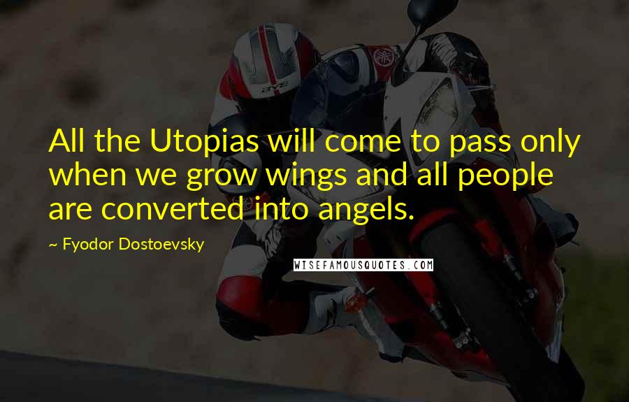 Fyodor Dostoevsky Quotes: All the Utopias will come to pass only when we grow wings and all people are converted into angels.