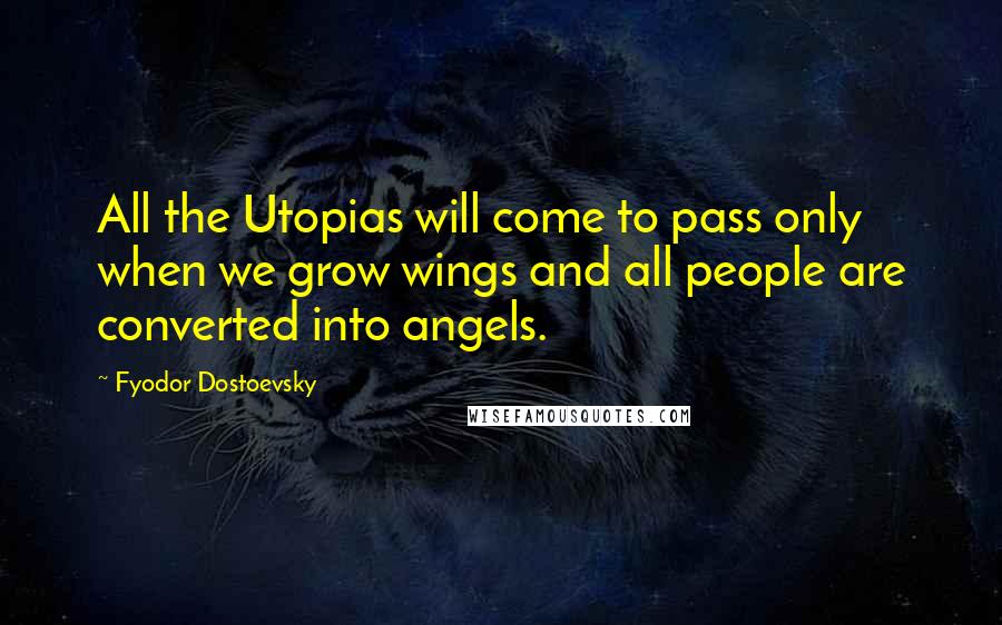 Fyodor Dostoevsky Quotes: All the Utopias will come to pass only when we grow wings and all people are converted into angels.