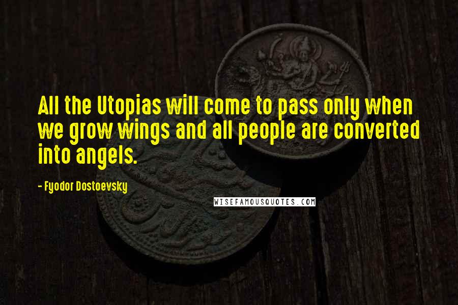 Fyodor Dostoevsky Quotes: All the Utopias will come to pass only when we grow wings and all people are converted into angels.