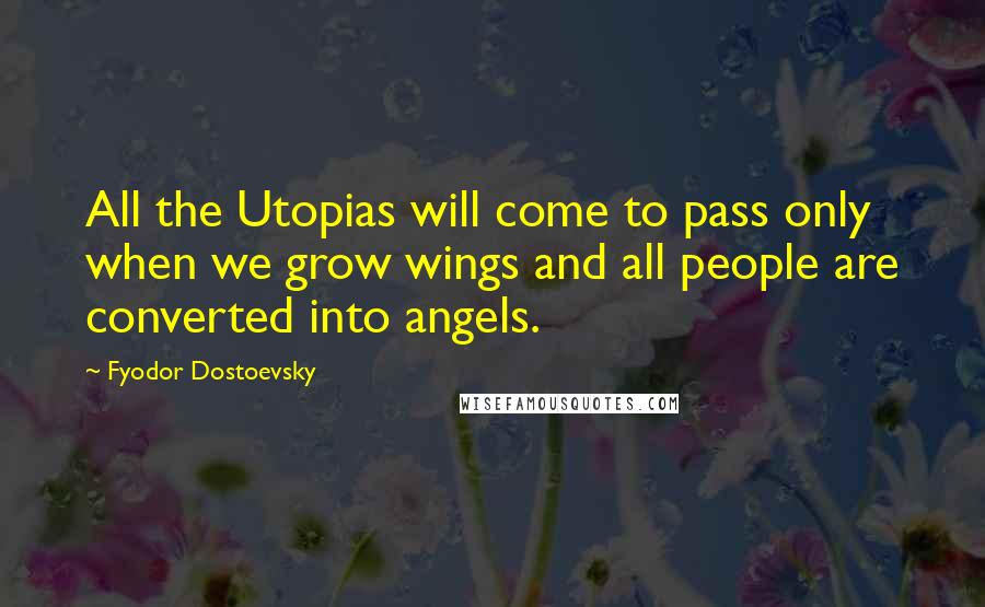 Fyodor Dostoevsky Quotes: All the Utopias will come to pass only when we grow wings and all people are converted into angels.