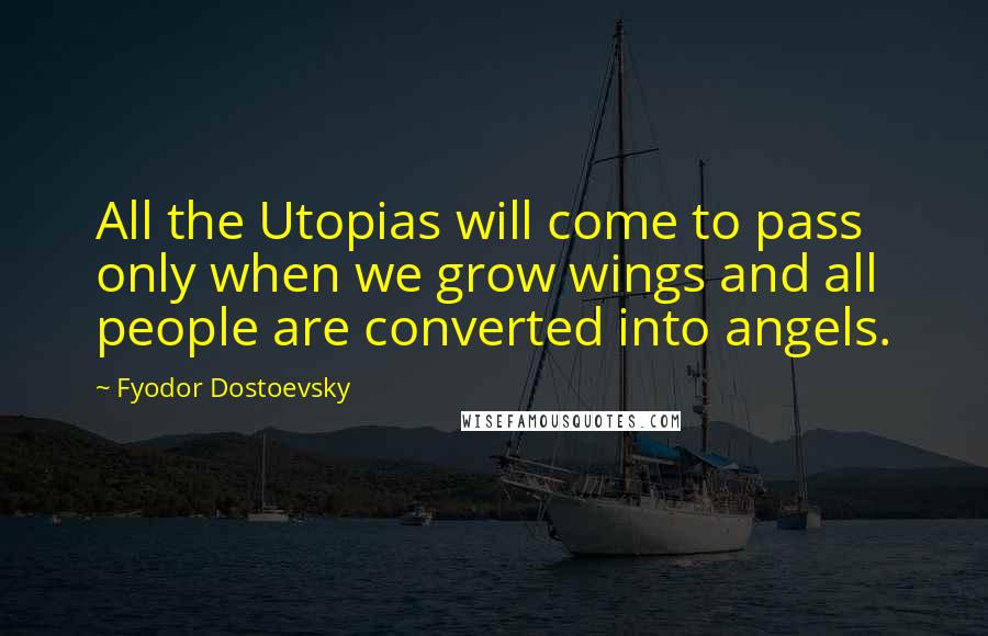 Fyodor Dostoevsky Quotes: All the Utopias will come to pass only when we grow wings and all people are converted into angels.