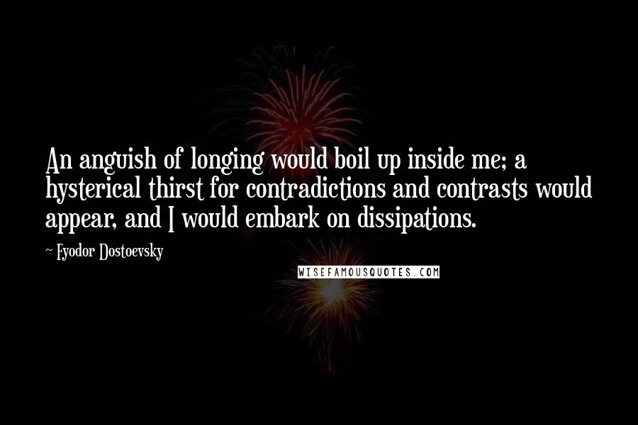 Fyodor Dostoevsky Quotes: An anguish of longing would boil up inside me; a hysterical thirst for contradictions and contrasts would appear, and I would embark on dissipations.