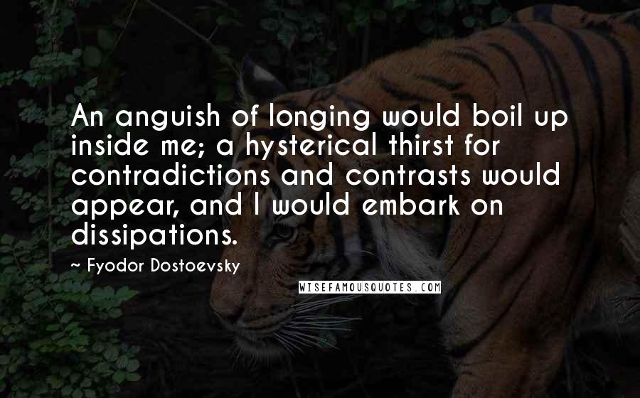 Fyodor Dostoevsky Quotes: An anguish of longing would boil up inside me; a hysterical thirst for contradictions and contrasts would appear, and I would embark on dissipations.