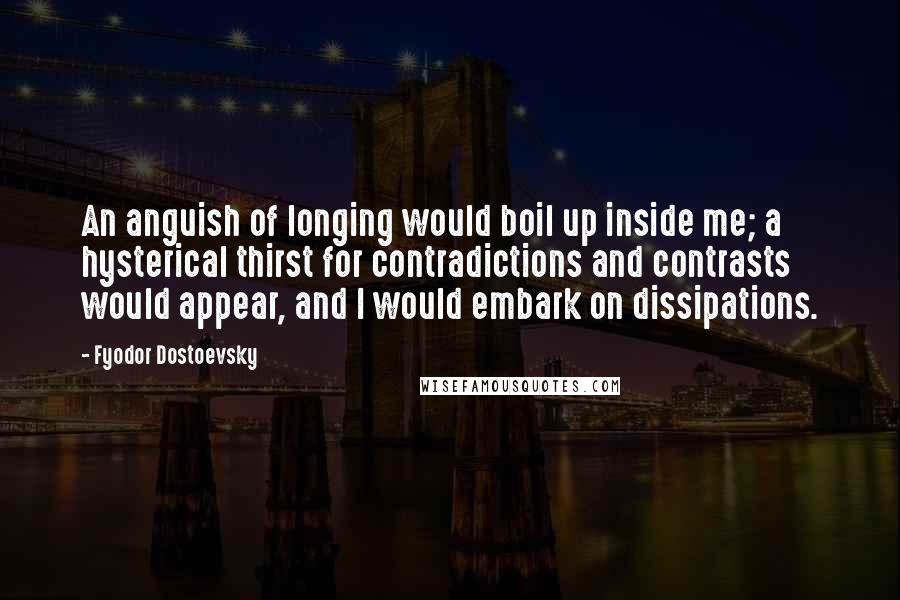 Fyodor Dostoevsky Quotes: An anguish of longing would boil up inside me; a hysterical thirst for contradictions and contrasts would appear, and I would embark on dissipations.