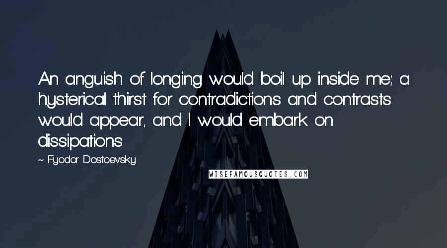 Fyodor Dostoevsky Quotes: An anguish of longing would boil up inside me; a hysterical thirst for contradictions and contrasts would appear, and I would embark on dissipations.