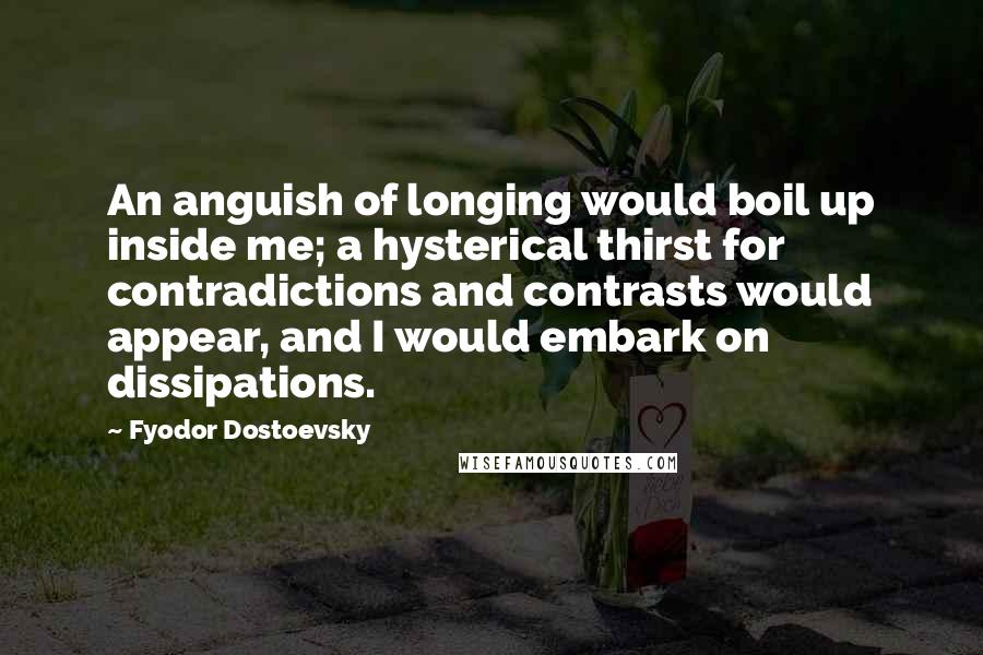 Fyodor Dostoevsky Quotes: An anguish of longing would boil up inside me; a hysterical thirst for contradictions and contrasts would appear, and I would embark on dissipations.