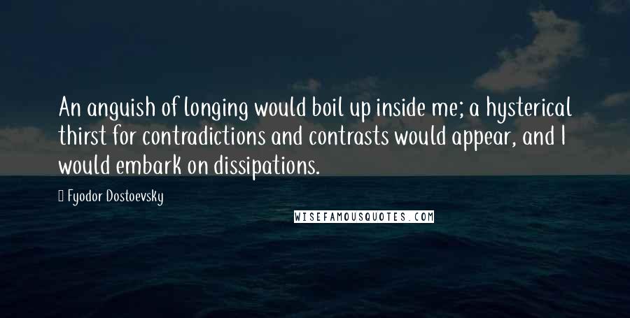 Fyodor Dostoevsky Quotes: An anguish of longing would boil up inside me; a hysterical thirst for contradictions and contrasts would appear, and I would embark on dissipations.