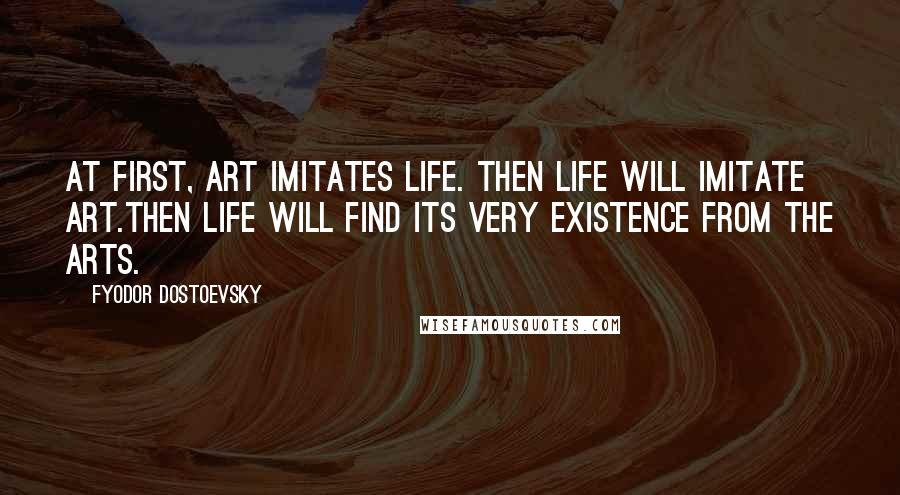 Fyodor Dostoevsky Quotes: At first, art imitates life. Then life will imitate art.Then life will find its very existence from the arts.