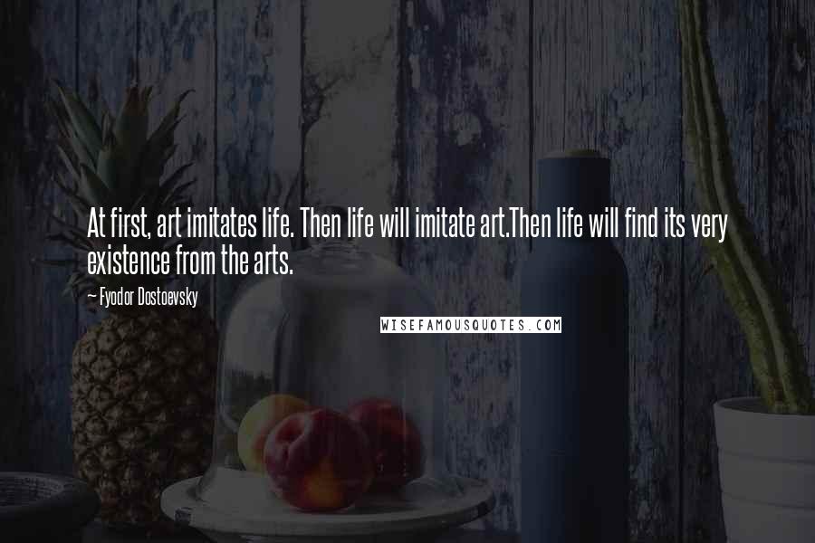 Fyodor Dostoevsky Quotes: At first, art imitates life. Then life will imitate art.Then life will find its very existence from the arts.