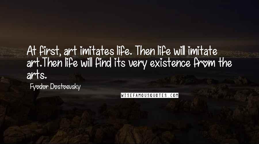 Fyodor Dostoevsky Quotes: At first, art imitates life. Then life will imitate art.Then life will find its very existence from the arts.
