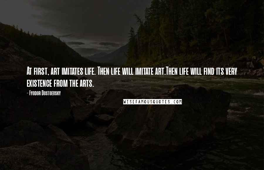 Fyodor Dostoevsky Quotes: At first, art imitates life. Then life will imitate art.Then life will find its very existence from the arts.