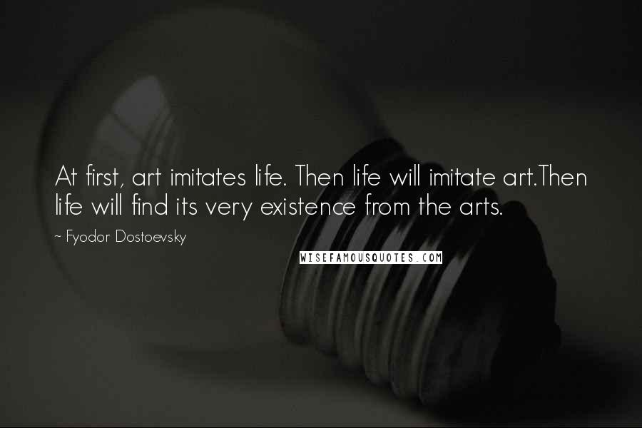 Fyodor Dostoevsky Quotes: At first, art imitates life. Then life will imitate art.Then life will find its very existence from the arts.