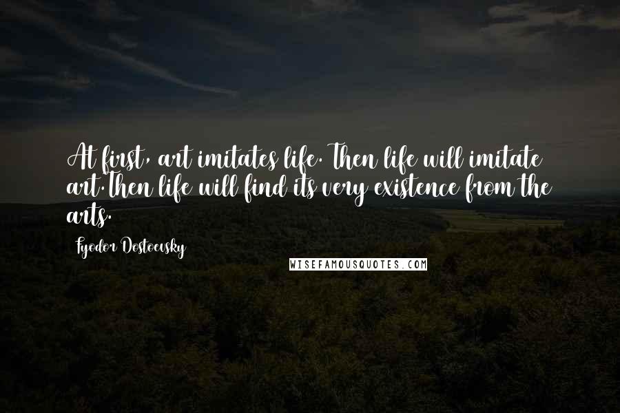 Fyodor Dostoevsky Quotes: At first, art imitates life. Then life will imitate art.Then life will find its very existence from the arts.