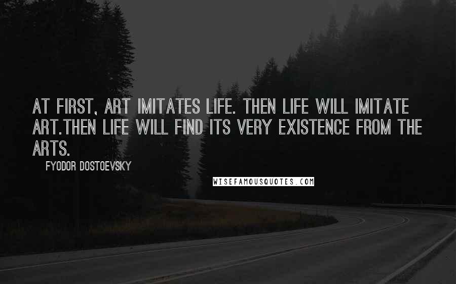 Fyodor Dostoevsky Quotes: At first, art imitates life. Then life will imitate art.Then life will find its very existence from the arts.