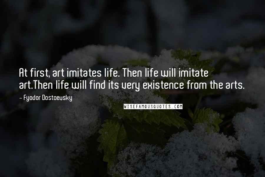 Fyodor Dostoevsky Quotes: At first, art imitates life. Then life will imitate art.Then life will find its very existence from the arts.