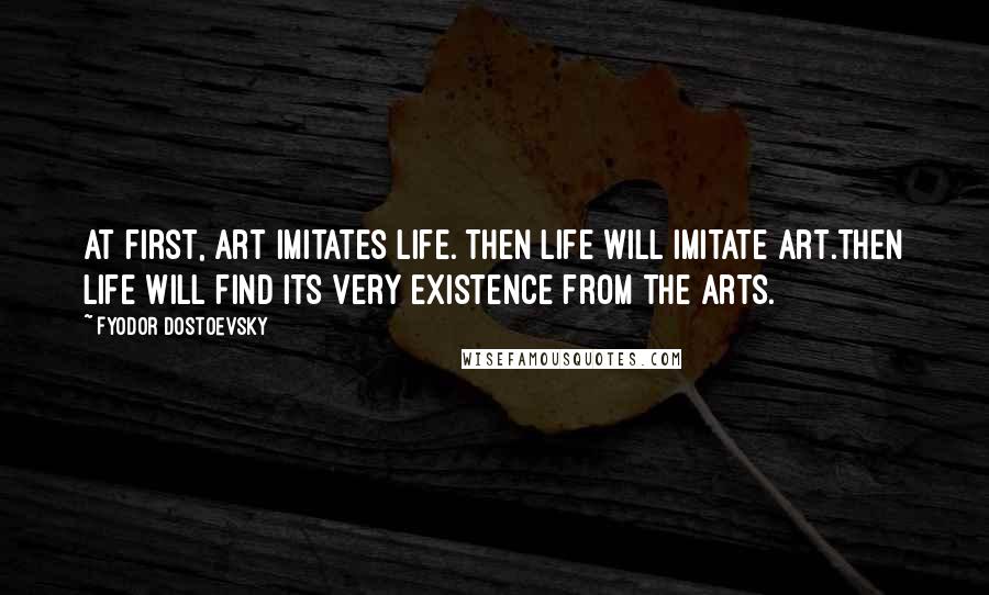 Fyodor Dostoevsky Quotes: At first, art imitates life. Then life will imitate art.Then life will find its very existence from the arts.