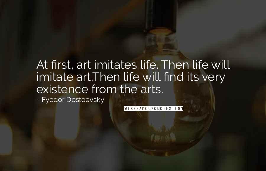 Fyodor Dostoevsky Quotes: At first, art imitates life. Then life will imitate art.Then life will find its very existence from the arts.