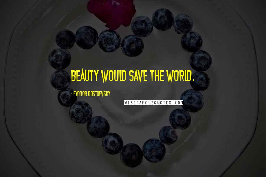 Fyodor Dostoevsky Quotes: Beauty would save the world.