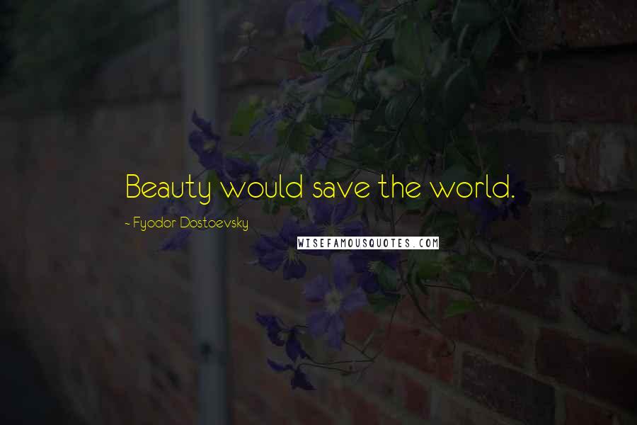 Fyodor Dostoevsky Quotes: Beauty would save the world.