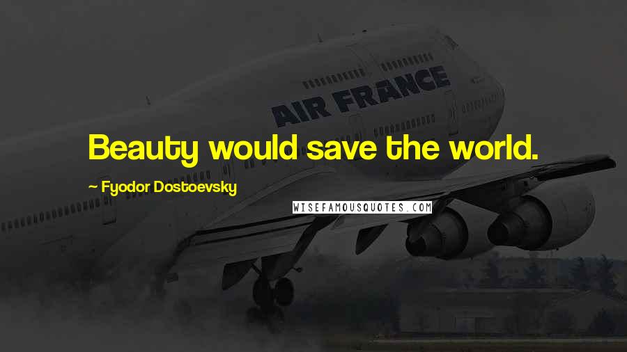 Fyodor Dostoevsky Quotes: Beauty would save the world.