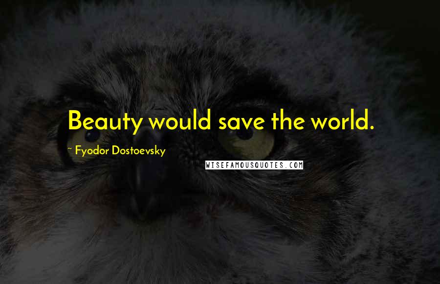 Fyodor Dostoevsky Quotes: Beauty would save the world.