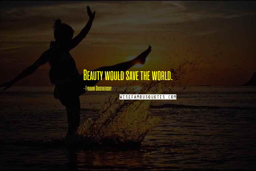 Fyodor Dostoevsky Quotes: Beauty would save the world.